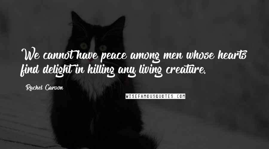 Rachel Carson Quotes: We cannot have peace among men whose hearts find delight in killing any living creature.