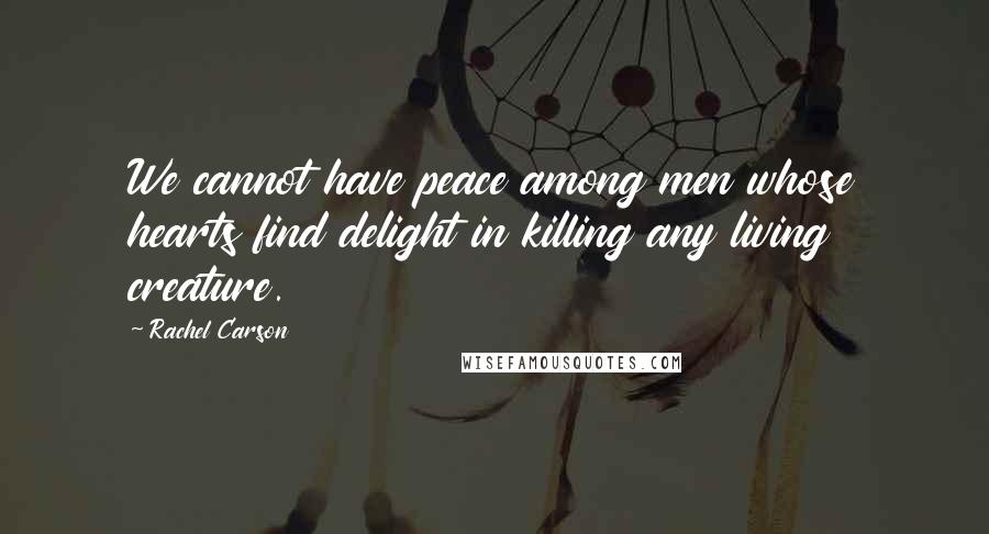 Rachel Carson Quotes: We cannot have peace among men whose hearts find delight in killing any living creature.