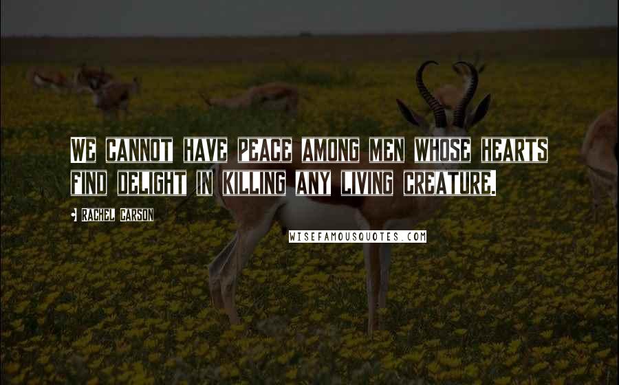 Rachel Carson Quotes: We cannot have peace among men whose hearts find delight in killing any living creature.