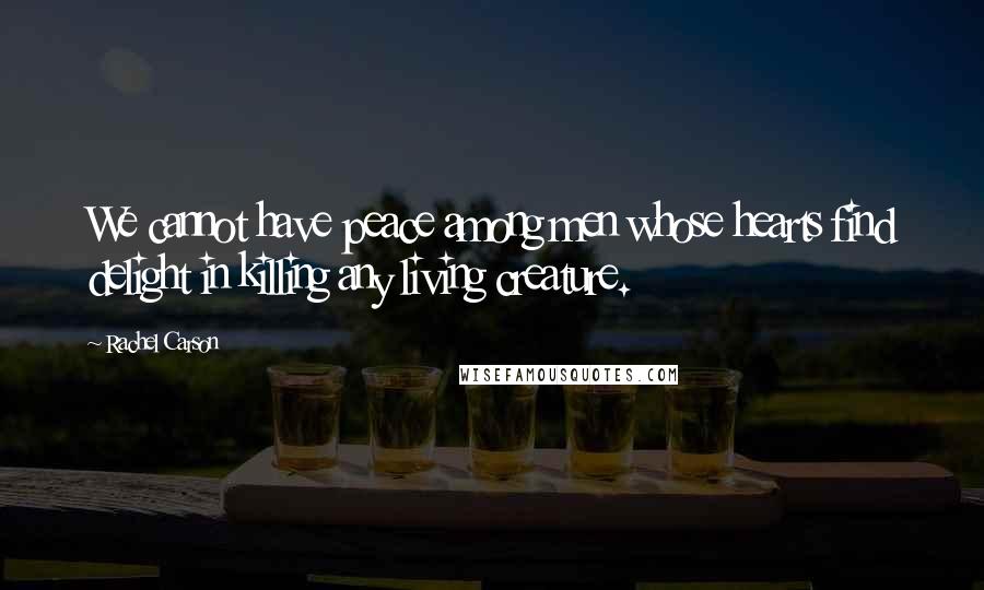 Rachel Carson Quotes: We cannot have peace among men whose hearts find delight in killing any living creature.