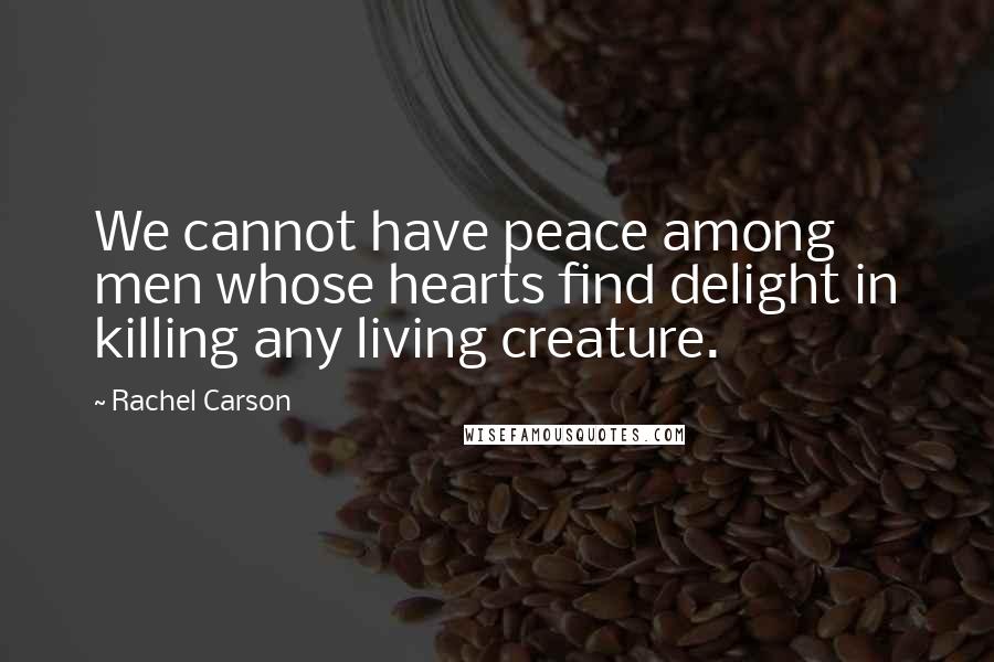 Rachel Carson Quotes: We cannot have peace among men whose hearts find delight in killing any living creature.
