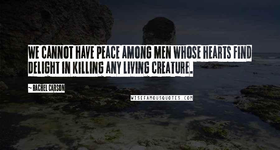 Rachel Carson Quotes: We cannot have peace among men whose hearts find delight in killing any living creature.