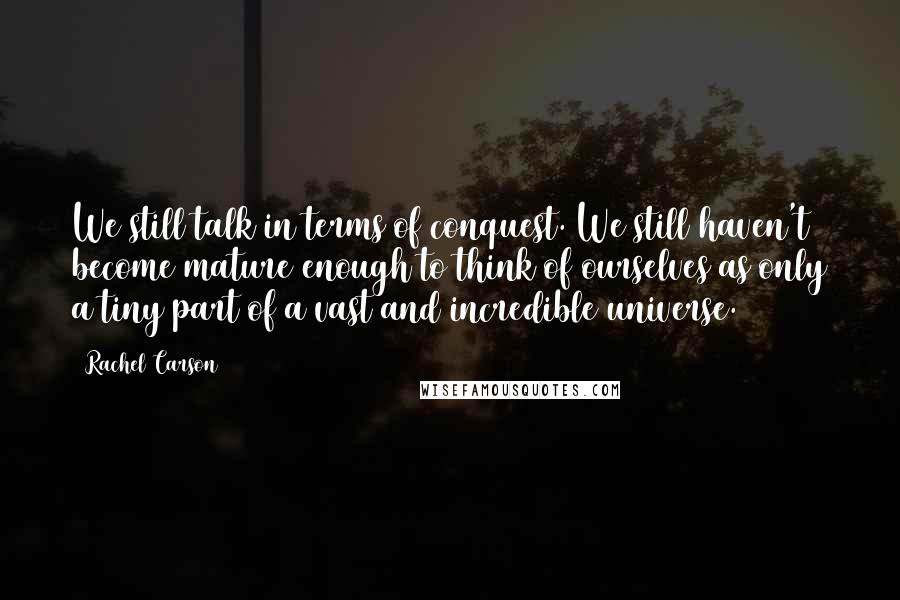 Rachel Carson Quotes: We still talk in terms of conquest. We still haven't become mature enough to think of ourselves as only a tiny part of a vast and incredible universe.