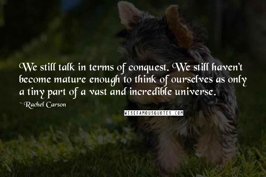 Rachel Carson Quotes: We still talk in terms of conquest. We still haven't become mature enough to think of ourselves as only a tiny part of a vast and incredible universe.