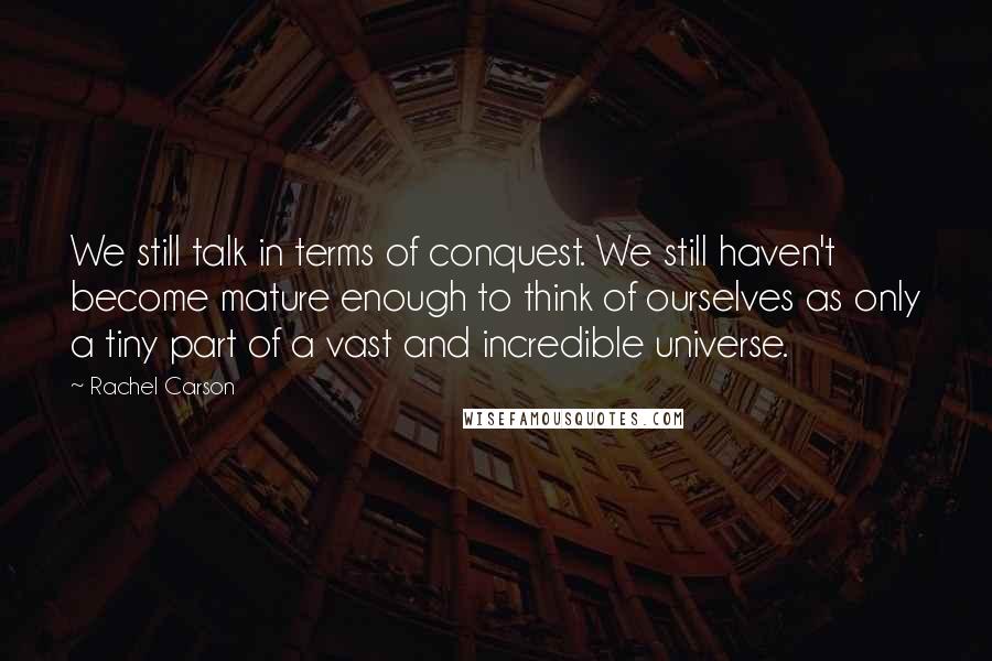 Rachel Carson Quotes: We still talk in terms of conquest. We still haven't become mature enough to think of ourselves as only a tiny part of a vast and incredible universe.