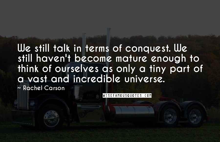 Rachel Carson Quotes: We still talk in terms of conquest. We still haven't become mature enough to think of ourselves as only a tiny part of a vast and incredible universe.