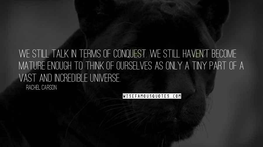 Rachel Carson Quotes: We still talk in terms of conquest. We still haven't become mature enough to think of ourselves as only a tiny part of a vast and incredible universe.