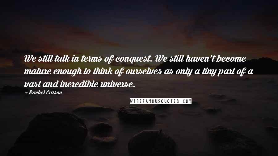 Rachel Carson Quotes: We still talk in terms of conquest. We still haven't become mature enough to think of ourselves as only a tiny part of a vast and incredible universe.