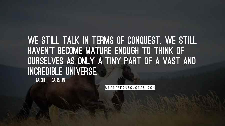 Rachel Carson Quotes: We still talk in terms of conquest. We still haven't become mature enough to think of ourselves as only a tiny part of a vast and incredible universe.