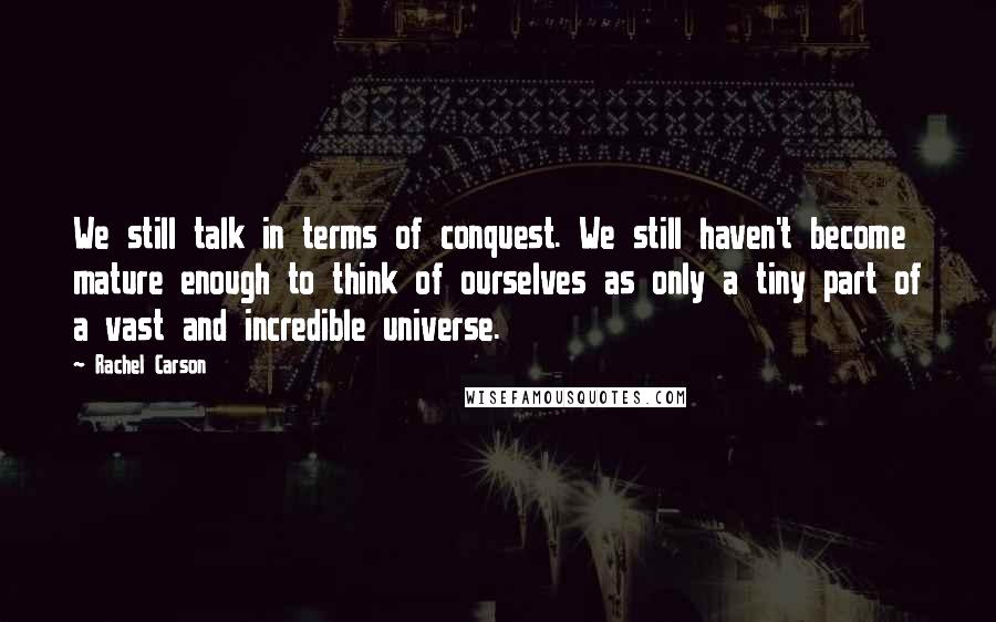 Rachel Carson Quotes: We still talk in terms of conquest. We still haven't become mature enough to think of ourselves as only a tiny part of a vast and incredible universe.