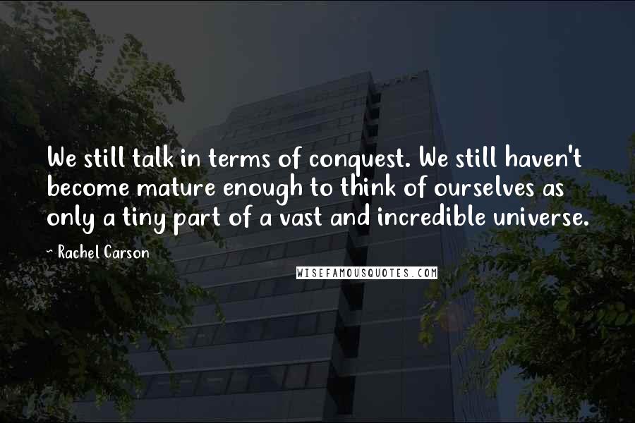 Rachel Carson Quotes: We still talk in terms of conquest. We still haven't become mature enough to think of ourselves as only a tiny part of a vast and incredible universe.