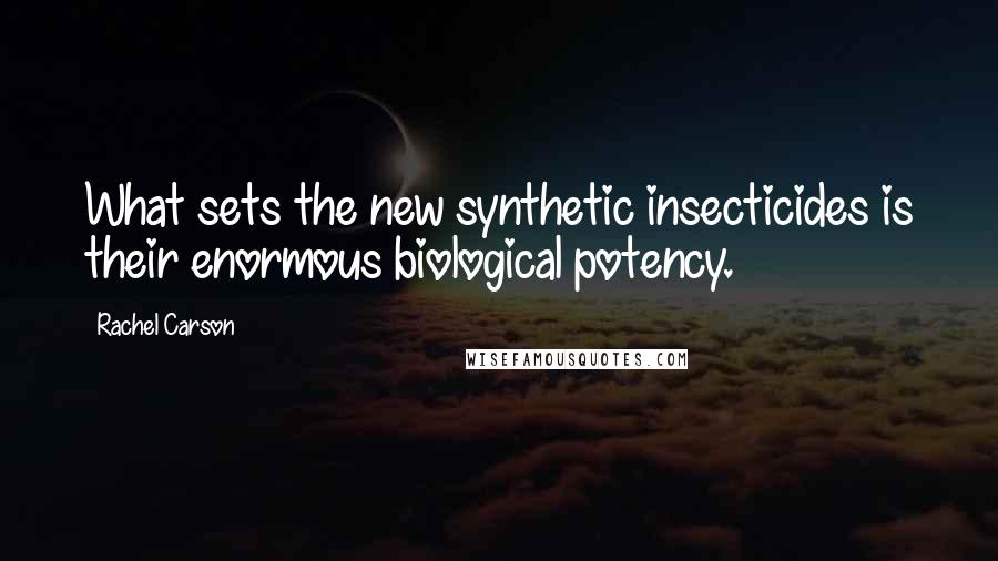 Rachel Carson Quotes: What sets the new synthetic insecticides is their enormous biological potency.