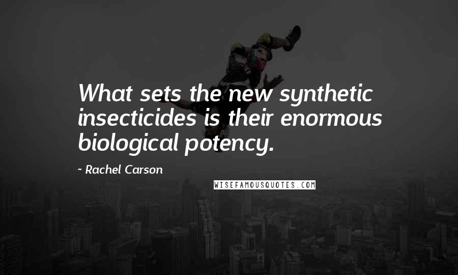 Rachel Carson Quotes: What sets the new synthetic insecticides is their enormous biological potency.