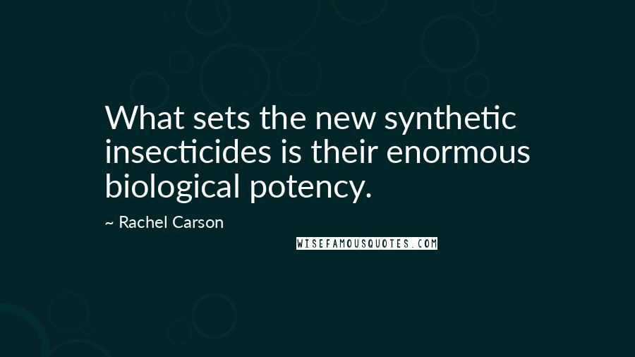 Rachel Carson Quotes: What sets the new synthetic insecticides is their enormous biological potency.