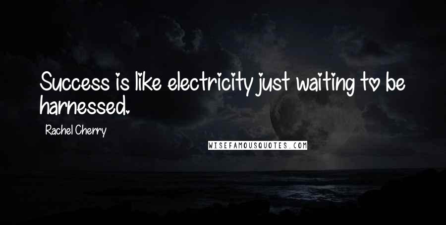 Rachel Cherry Quotes: Success is like electricity just waiting to be harnessed.