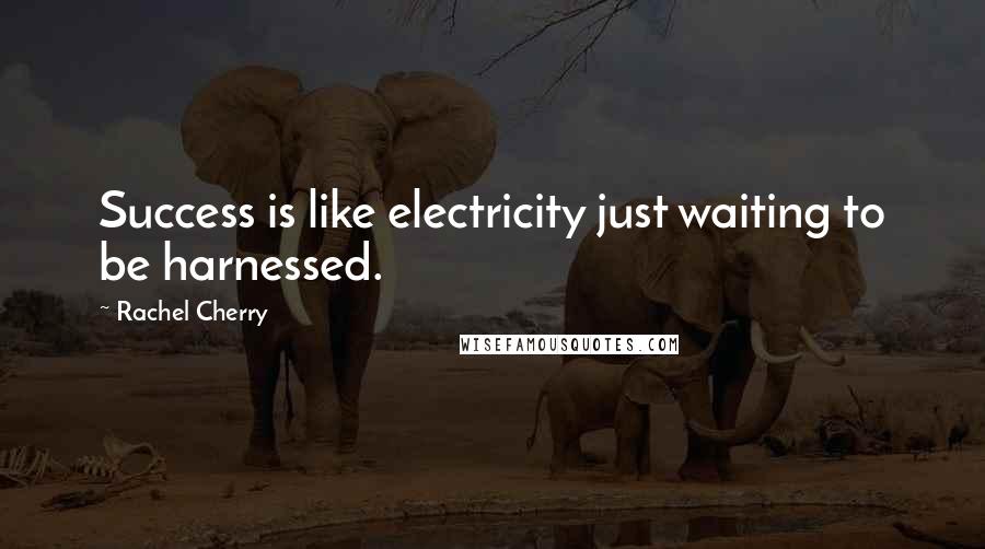 Rachel Cherry Quotes: Success is like electricity just waiting to be harnessed.