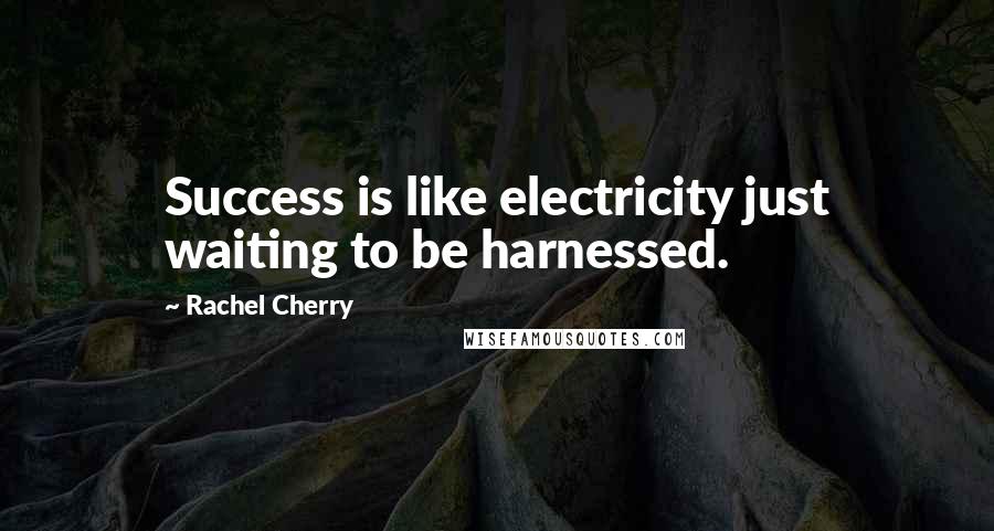 Rachel Cherry Quotes: Success is like electricity just waiting to be harnessed.