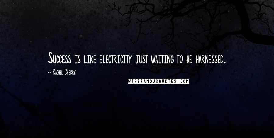 Rachel Cherry Quotes: Success is like electricity just waiting to be harnessed.