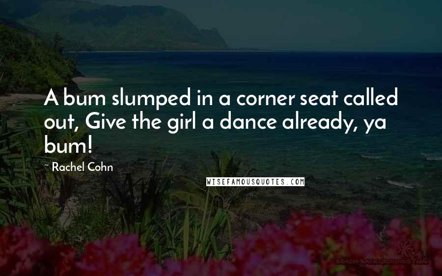 Rachel Cohn Quotes: A bum slumped in a corner seat called out, Give the girl a dance already, ya bum!
