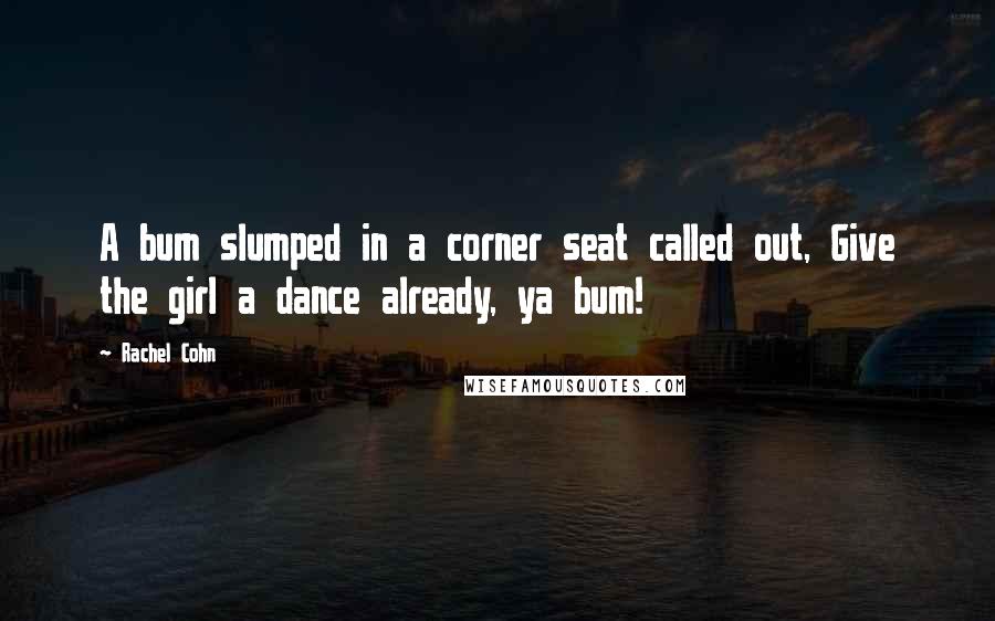 Rachel Cohn Quotes: A bum slumped in a corner seat called out, Give the girl a dance already, ya bum!