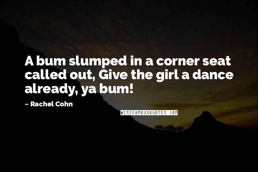 Rachel Cohn Quotes: A bum slumped in a corner seat called out, Give the girl a dance already, ya bum!