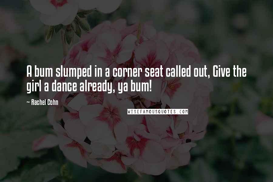 Rachel Cohn Quotes: A bum slumped in a corner seat called out, Give the girl a dance already, ya bum!