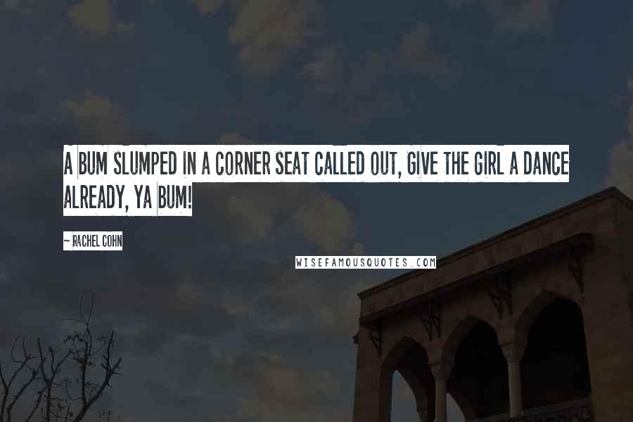 Rachel Cohn Quotes: A bum slumped in a corner seat called out, Give the girl a dance already, ya bum!