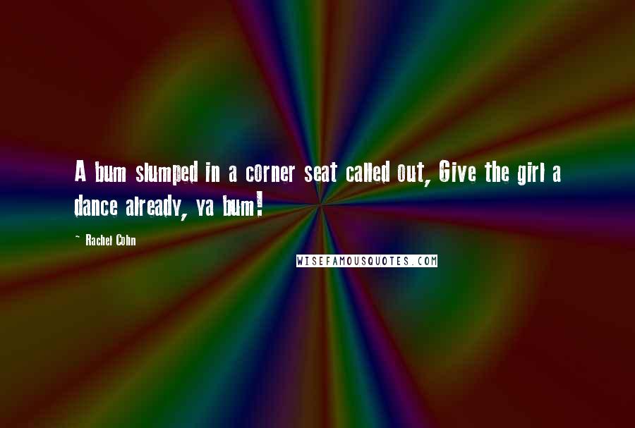 Rachel Cohn Quotes: A bum slumped in a corner seat called out, Give the girl a dance already, ya bum!