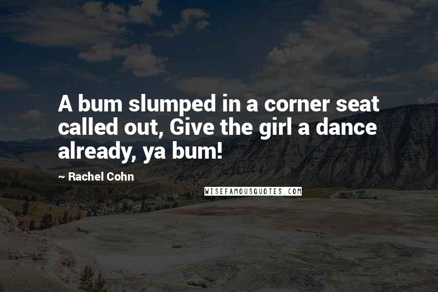 Rachel Cohn Quotes: A bum slumped in a corner seat called out, Give the girl a dance already, ya bum!