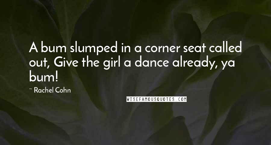 Rachel Cohn Quotes: A bum slumped in a corner seat called out, Give the girl a dance already, ya bum!