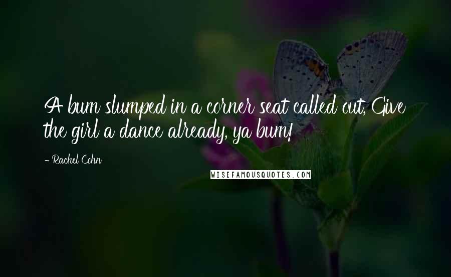 Rachel Cohn Quotes: A bum slumped in a corner seat called out, Give the girl a dance already, ya bum!