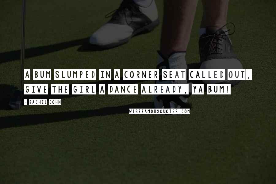 Rachel Cohn Quotes: A bum slumped in a corner seat called out, Give the girl a dance already, ya bum!