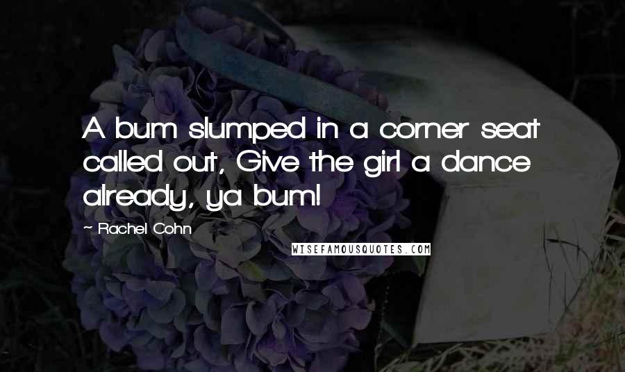 Rachel Cohn Quotes: A bum slumped in a corner seat called out, Give the girl a dance already, ya bum!