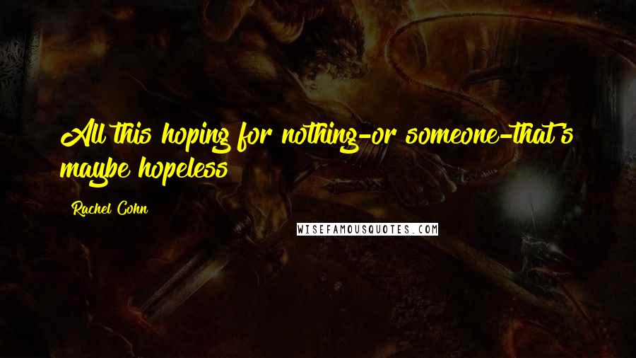 Rachel Cohn Quotes: All this hoping for nothing-or someone-that's maybe hopeless