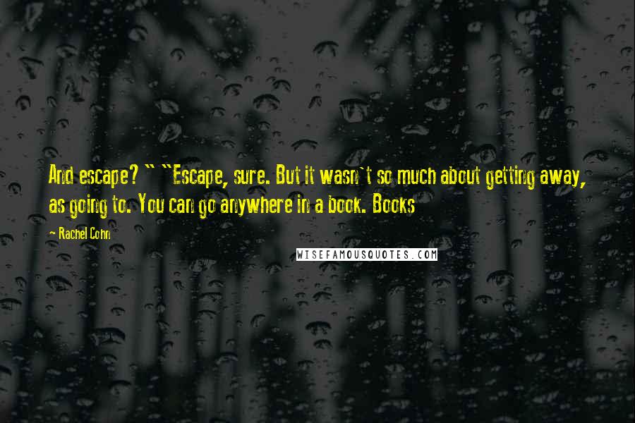 Rachel Cohn Quotes: And escape?" "Escape, sure. But it wasn't so much about getting away, as going to. You can go anywhere in a book. Books