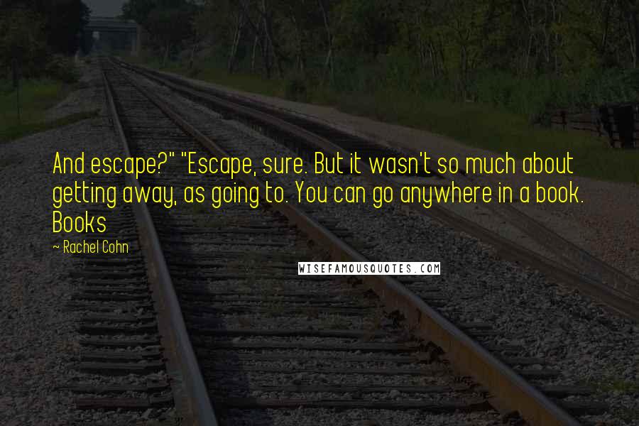 Rachel Cohn Quotes: And escape?" "Escape, sure. But it wasn't so much about getting away, as going to. You can go anywhere in a book. Books