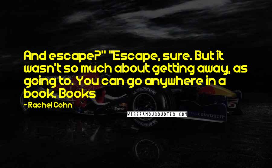 Rachel Cohn Quotes: And escape?" "Escape, sure. But it wasn't so much about getting away, as going to. You can go anywhere in a book. Books