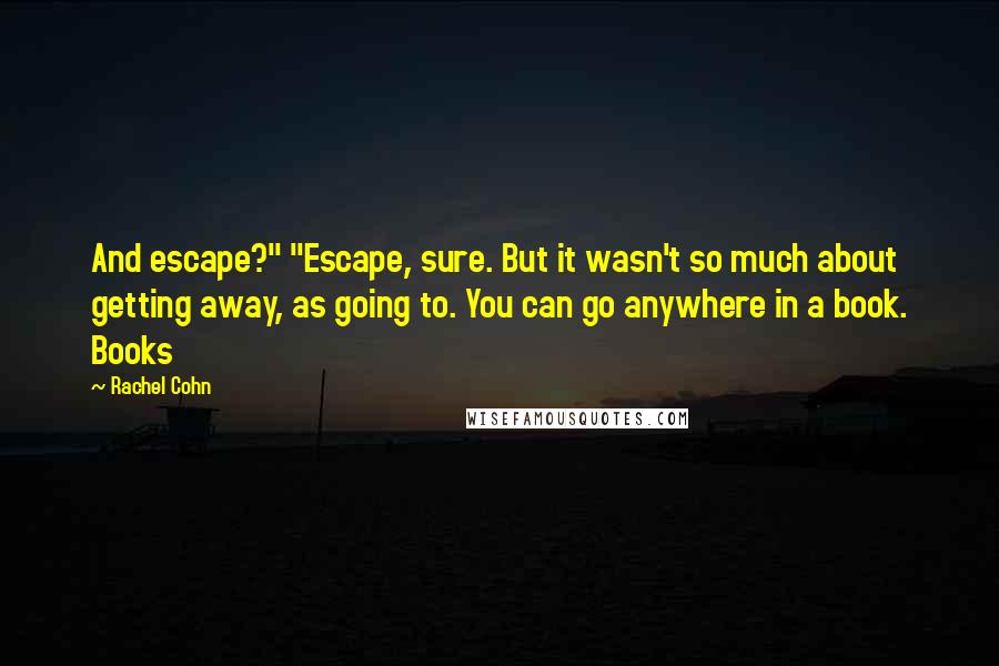 Rachel Cohn Quotes: And escape?" "Escape, sure. But it wasn't so much about getting away, as going to. You can go anywhere in a book. Books