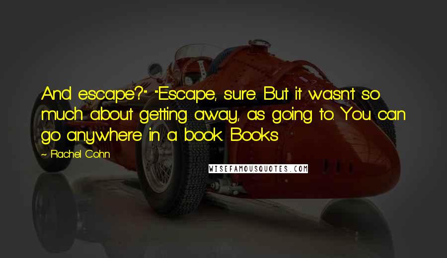 Rachel Cohn Quotes: And escape?" "Escape, sure. But it wasn't so much about getting away, as going to. You can go anywhere in a book. Books