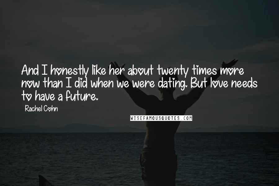 Rachel Cohn Quotes: And I honestly like her about twenty times more now than I did when we were dating. But love needs to have a future.