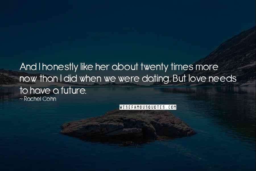 Rachel Cohn Quotes: And I honestly like her about twenty times more now than I did when we were dating. But love needs to have a future.