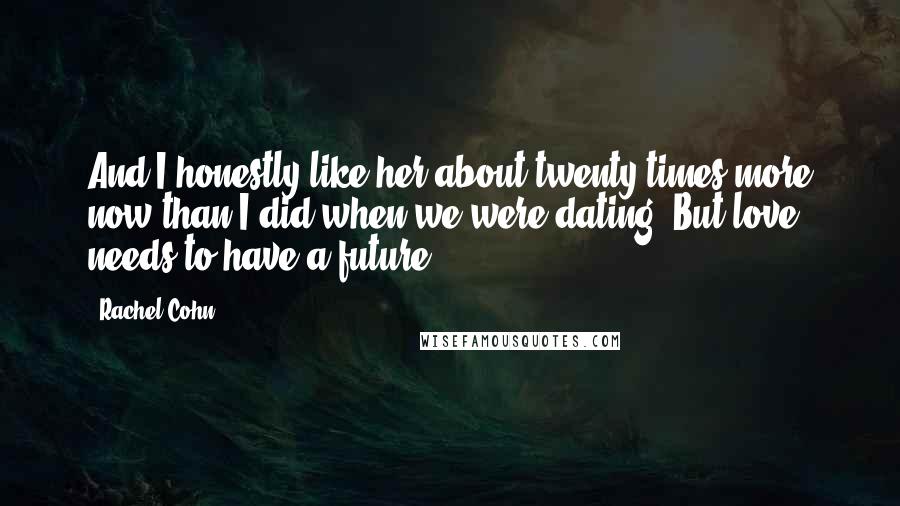 Rachel Cohn Quotes: And I honestly like her about twenty times more now than I did when we were dating. But love needs to have a future.