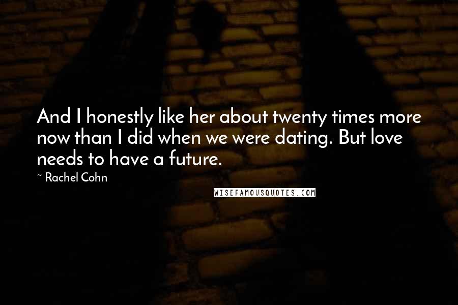 Rachel Cohn Quotes: And I honestly like her about twenty times more now than I did when we were dating. But love needs to have a future.