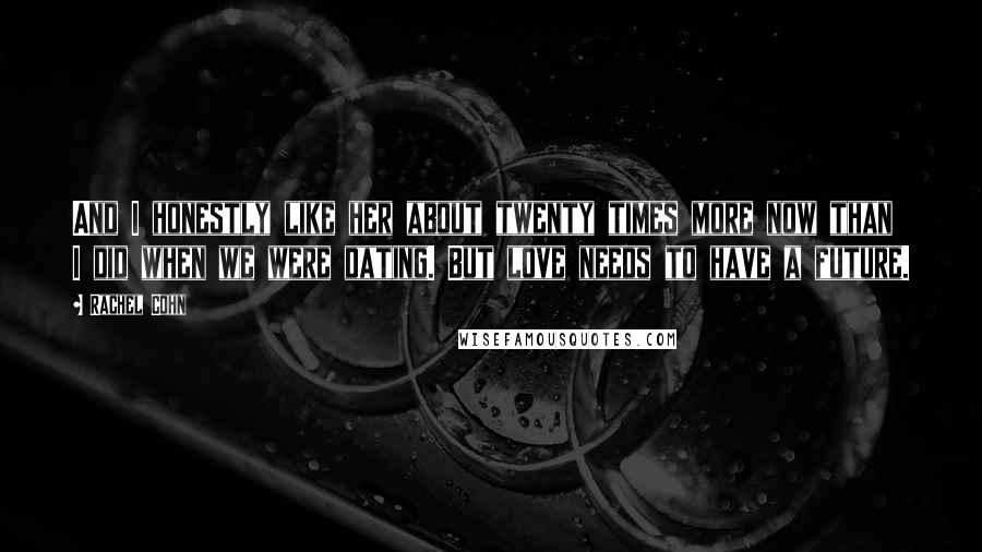 Rachel Cohn Quotes: And I honestly like her about twenty times more now than I did when we were dating. But love needs to have a future.