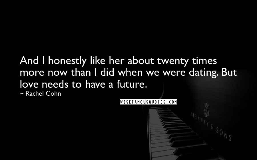 Rachel Cohn Quotes: And I honestly like her about twenty times more now than I did when we were dating. But love needs to have a future.