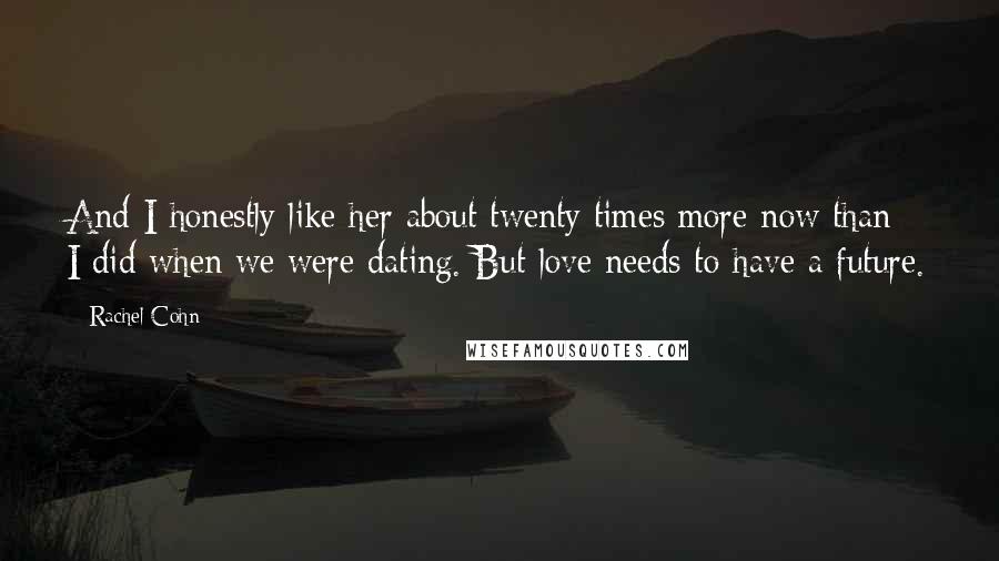 Rachel Cohn Quotes: And I honestly like her about twenty times more now than I did when we were dating. But love needs to have a future.