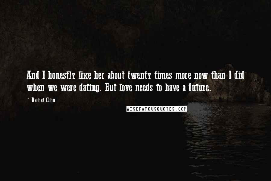 Rachel Cohn Quotes: And I honestly like her about twenty times more now than I did when we were dating. But love needs to have a future.