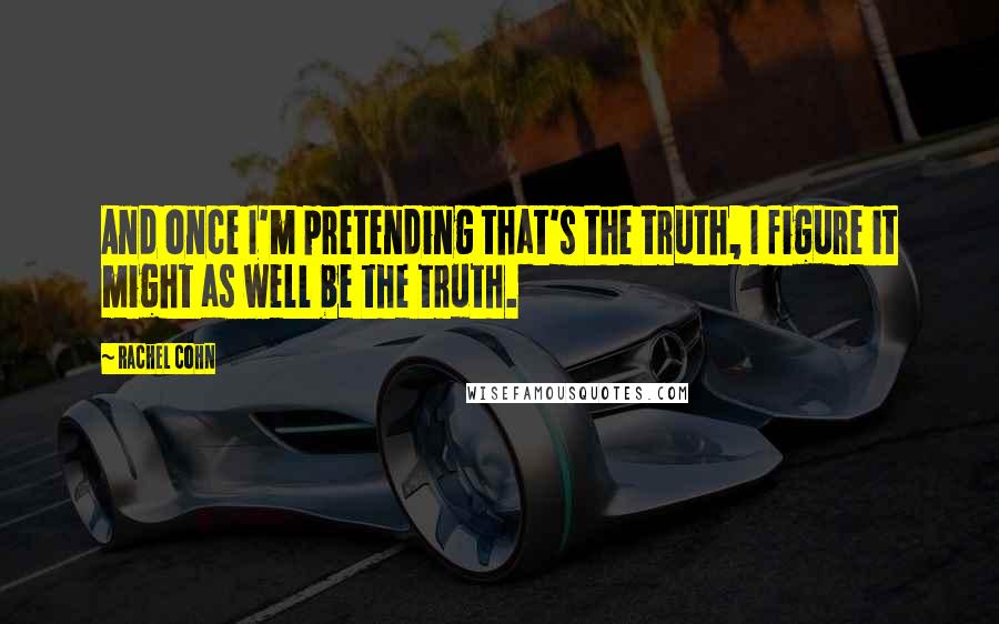 Rachel Cohn Quotes: And once I'm pretending that's the truth, I figure it might as well be the truth.