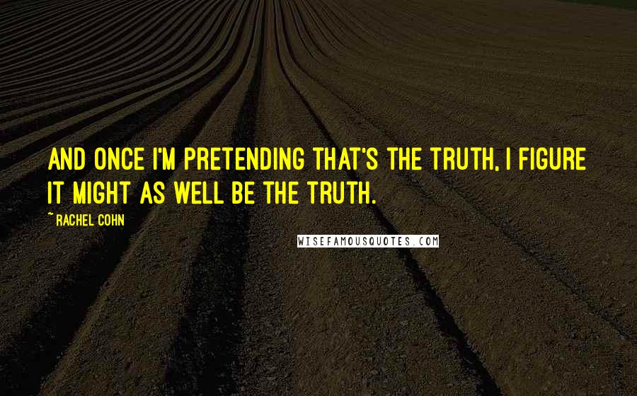 Rachel Cohn Quotes: And once I'm pretending that's the truth, I figure it might as well be the truth.