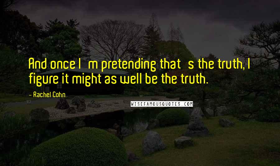 Rachel Cohn Quotes: And once I'm pretending that's the truth, I figure it might as well be the truth.